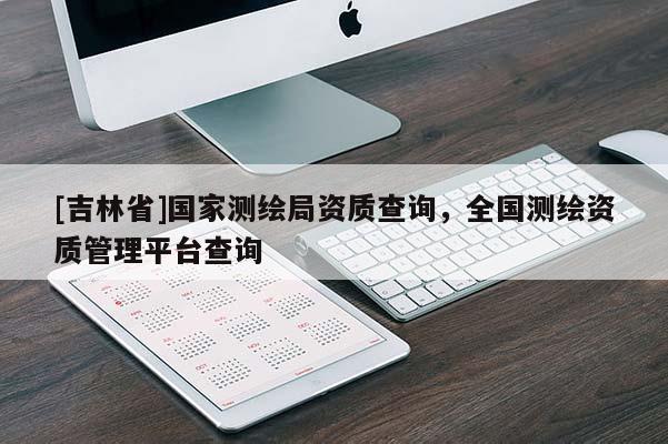[吉林省]國家測繪局資質(zhì)查詢，全國測繪資質(zhì)管理平臺查詢