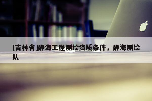 [吉林省]靜海工程測繪資質(zhì)條件，靜海測繪隊