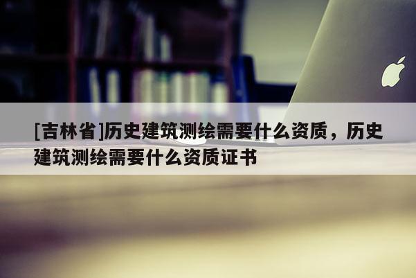 [吉林省]歷史建筑測繪需要什么資質(zhì)，歷史建筑測繪需要什么資質(zhì)證書
