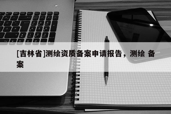 [吉林省]測繪資質(zhì)備案申請報告，測繪 備案