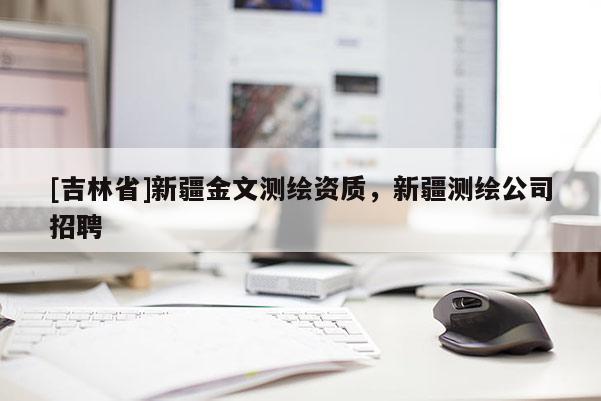 [吉林省]新疆金文測(cè)繪資質(zhì)，新疆測(cè)繪公司招聘