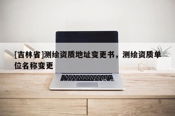 [吉林省]測繪資質地址變更書，測繪資質單位名稱變更
