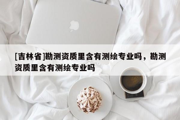 [吉林省]勘測資質(zhì)里含有測繪專業(yè)嗎，勘測資質(zhì)里含有測繪專業(yè)嗎