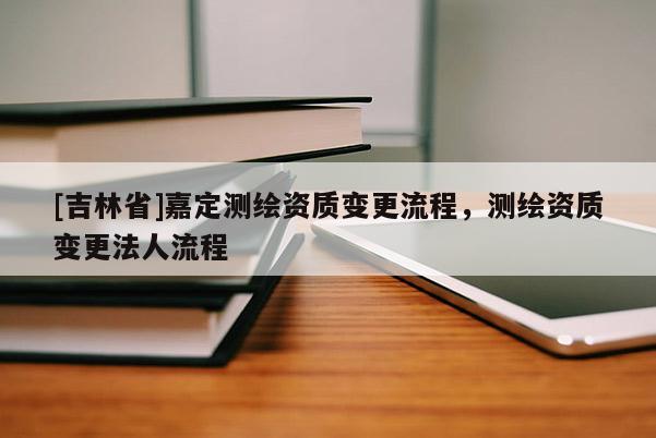 [吉林省]嘉定測(cè)繪資質(zhì)變更流程，測(cè)繪資質(zhì)變更法人流程