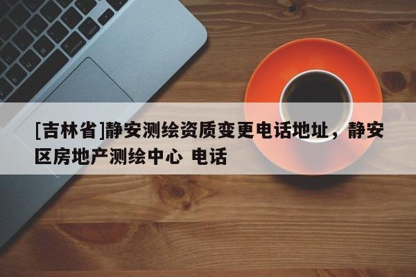 [吉林省]靜安測(cè)繪資質(zhì)變更電話地址，靜安區(qū)房地產(chǎn)測(cè)繪中心 電話