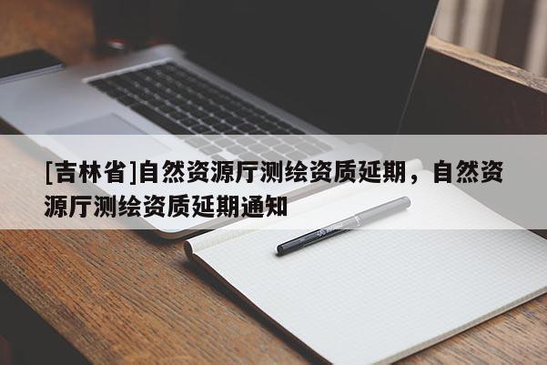 [吉林省]自然資源廳測(cè)繪資質(zhì)延期，自然資源廳測(cè)繪資質(zhì)延期通知