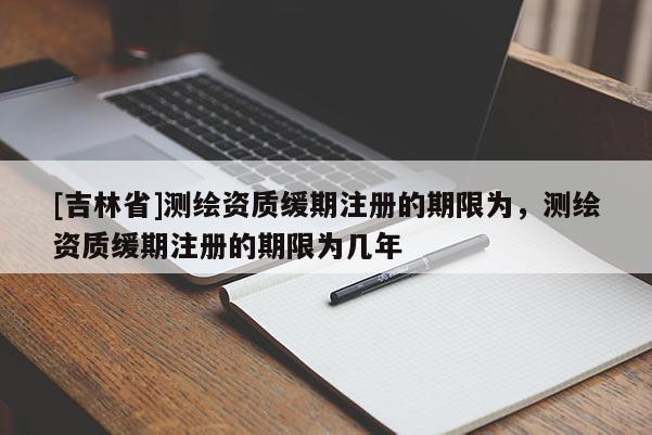 [吉林省]測(cè)繪資質(zhì)緩期注冊(cè)的期限為，測(cè)繪資質(zhì)緩期注冊(cè)的期限為幾年