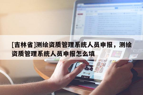 [吉林省]測(cè)繪資質(zhì)管理系統(tǒng)人員申報(bào)，測(cè)繪資質(zhì)管理系統(tǒng)人員申報(bào)怎么填
