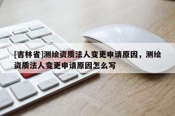 [吉林省]測(cè)繪資質(zhì)法人變更申請(qǐng)?jiān)?，測(cè)繪資質(zhì)法人變更申請(qǐng)?jiān)蛟趺磳?xiě)