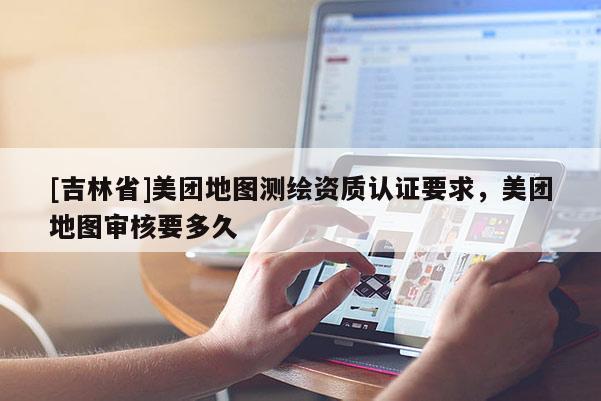 [吉林省]美團(tuán)地圖測(cè)繪資質(zhì)認(rèn)證要求，美團(tuán)地圖審核要多久