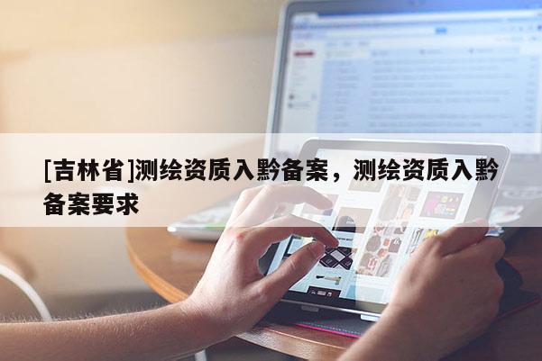 [吉林省]測繪資質(zhì)入黔備案，測繪資質(zhì)入黔備案要求
