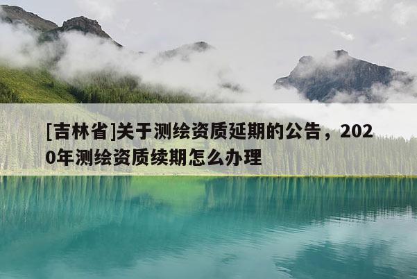 [吉林省]關(guān)于測(cè)繪資質(zhì)延期的公告，2020年測(cè)繪資質(zhì)續(xù)期怎么辦理