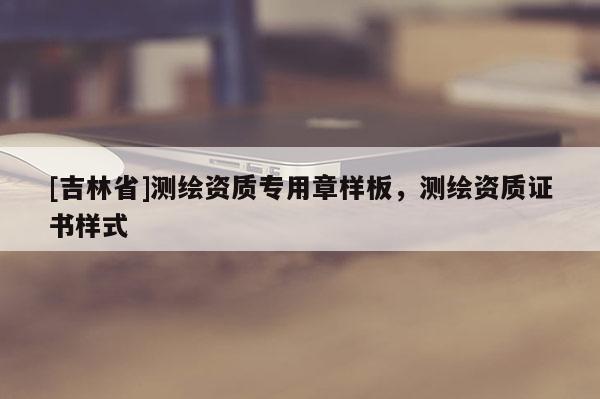 [吉林省]測繪資質(zhì)專用章樣板，測繪資質(zhì)證書樣式