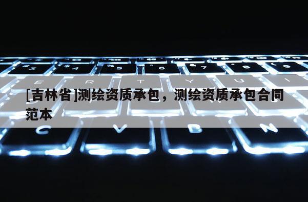 [吉林省]測繪資質承包，測繪資質承包合同范本