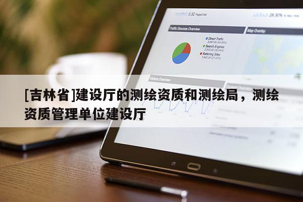 [吉林省]建設(shè)廳的測繪資質(zhì)和測繪局，測繪資質(zhì)管理單位建設(shè)廳