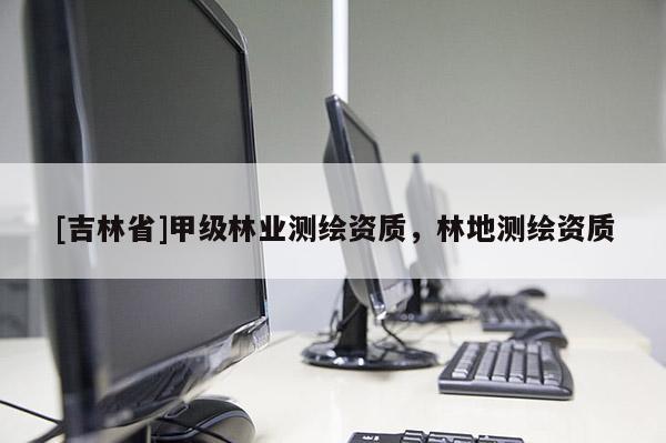 [吉林省]甲級(jí)林業(yè)測(cè)繪資質(zhì)，林地測(cè)繪資質(zhì)