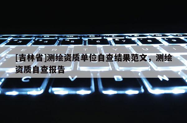 [吉林省]測(cè)繪資質(zhì)單位自查結(jié)果范文，測(cè)繪資質(zhì)自查報(bào)告