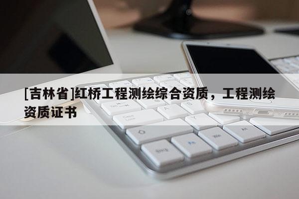 [吉林省]紅橋工程測繪綜合資質(zhì)，工程測繪資質(zhì)證書