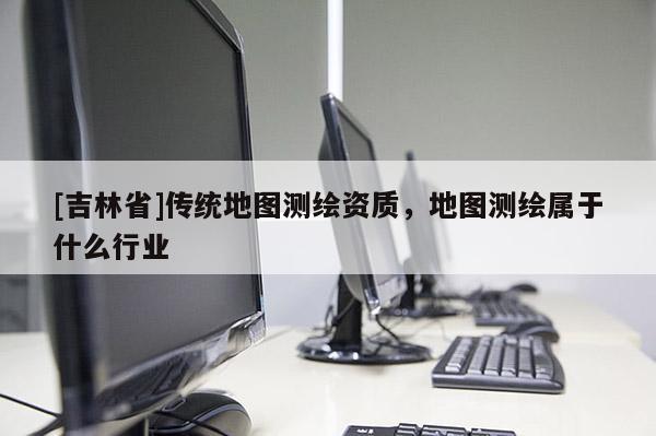 [吉林省]傳統(tǒng)地圖測繪資質(zhì)，地圖測繪屬于什么行業(yè)