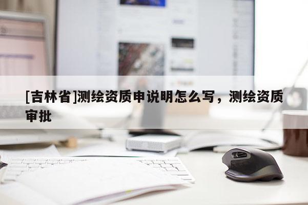 [吉林省]測繪資質(zhì)申說明怎么寫，測繪資質(zhì)審批