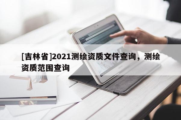 [吉林省]2021測繪資質(zhì)文件查詢，測繪資質(zhì)范圍查詢