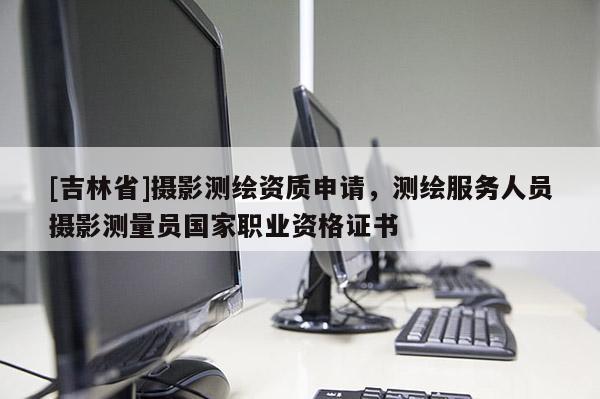 [吉林省]攝影測繪資質(zhì)申請，測繪服務(wù)人員攝影測量員國家職業(yè)資格證書
