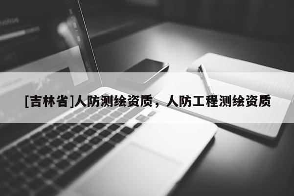 [吉林省]人防測(cè)繪資質(zhì)，人防工程測(cè)繪資質(zhì)