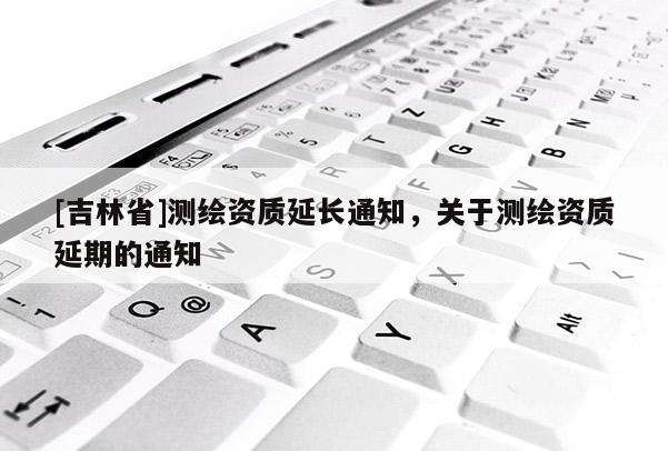 [吉林省]測(cè)繪資質(zhì)延長(zhǎng)通知，關(guān)于測(cè)繪資質(zhì)延期的通知