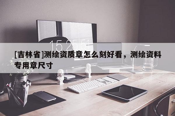 [吉林省]測(cè)繪資質(zhì)章怎么刻好看，測(cè)繪資料專用章尺寸