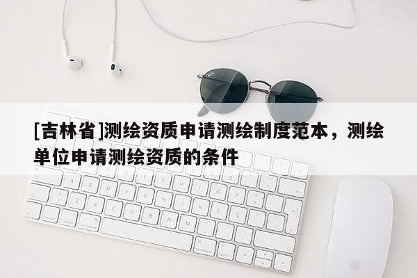 [吉林省]測(cè)繪資質(zhì)申請(qǐng)測(cè)繪制度范本，測(cè)繪單位申請(qǐng)測(cè)繪資質(zhì)的條件