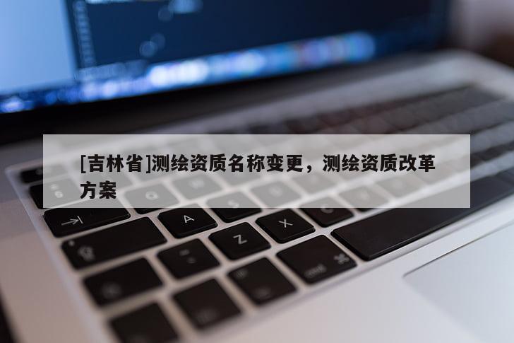 [吉林省]測繪資質(zhì)名稱變更，測繪資質(zhì)改革方案