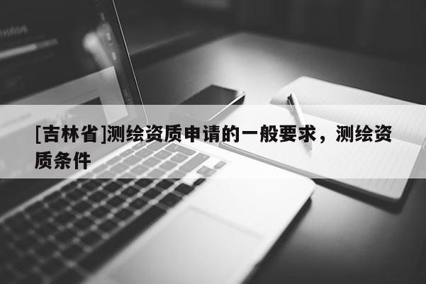 [吉林省]測繪資質(zhì)申請的一般要求，測繪資質(zhì)條件