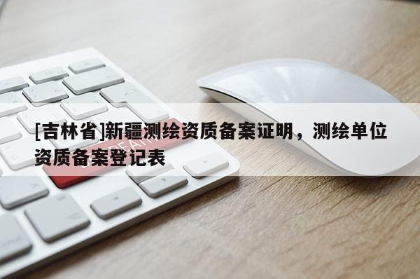 [吉林省]新疆測繪資質(zhì)備案證明，測繪單位資質(zhì)備案登記表