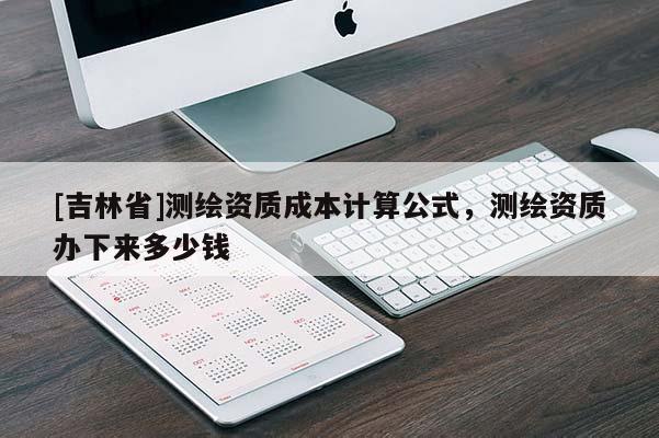 [吉林省]測(cè)繪資質(zhì)成本計(jì)算公式，測(cè)繪資質(zhì)辦下來(lái)多少錢(qián)