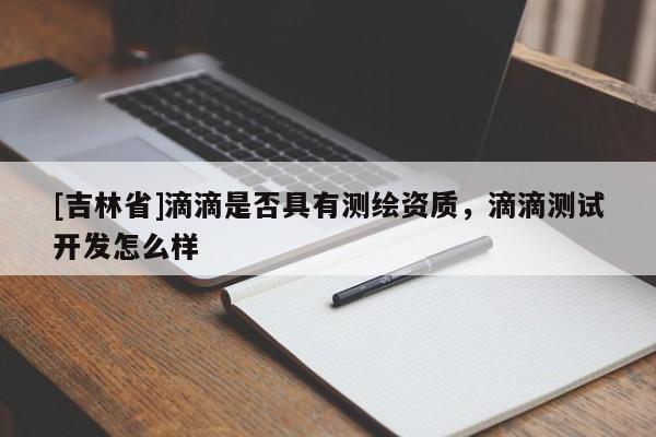 [吉林省]滴滴是否具有測繪資質(zhì)，滴滴測試開發(fā)怎么樣