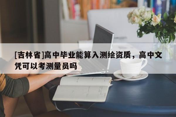 [吉林省]高中畢業(yè)能算入測繪資質(zhì)，高中文憑可以考測量員嗎