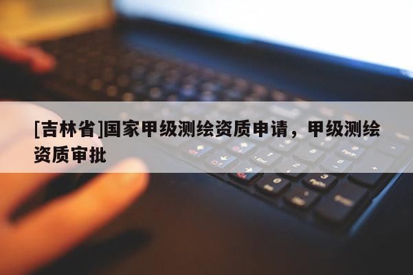 [吉林省]國家甲級測繪資質申請，甲級測繪資質審批