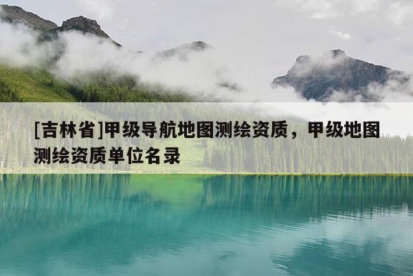 [吉林省]甲級導(dǎo)航地圖測繪資質(zhì)，甲級地圖測繪資質(zhì)單位名錄