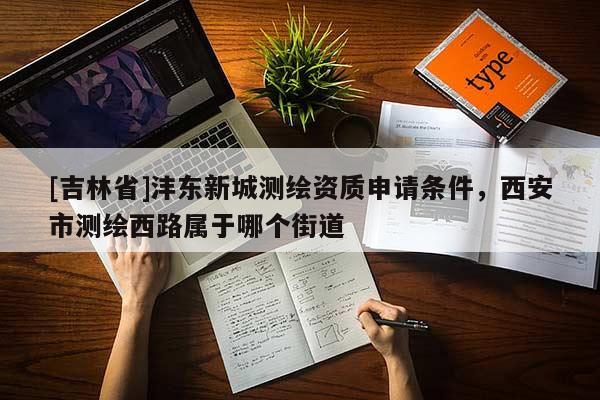 [吉林省]灃東新城測(cè)繪資質(zhì)申請(qǐng)條件，西安市測(cè)繪西路屬于哪個(gè)街道