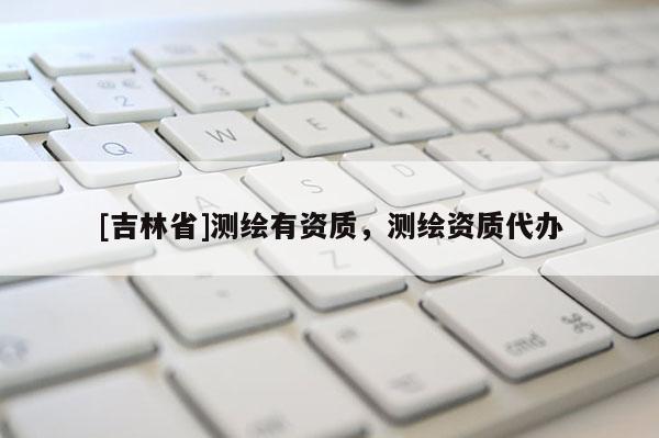 [吉林省]測繪有資質(zhì)，測繪資質(zhì)代辦