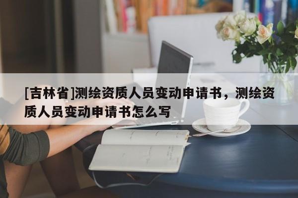 [吉林省]測(cè)繪資質(zhì)人員變動(dòng)申請(qǐng)書，測(cè)繪資質(zhì)人員變動(dòng)申請(qǐng)書怎么寫