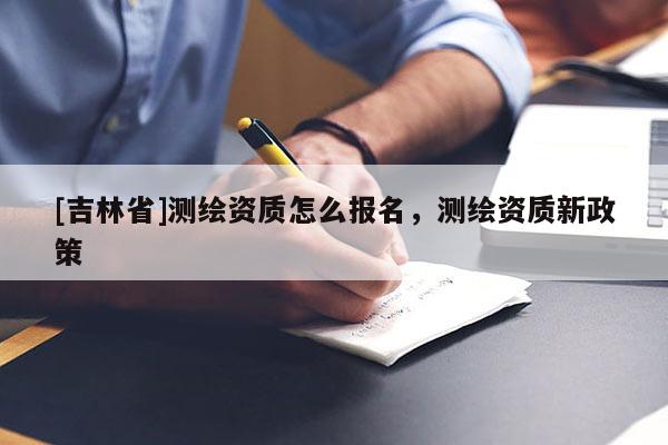 [吉林省]測(cè)繪資質(zhì)怎么報(bào)名，測(cè)繪資質(zhì)新政策
