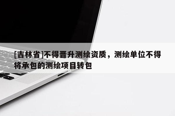 [吉林省]不得晉升測繪資質(zhì)，測繪單位不得將承包的測繪項目轉(zhuǎn)包