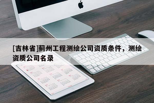 [吉林省]薊州工程測繪公司資質(zhì)條件，測繪資質(zhì)公司名錄