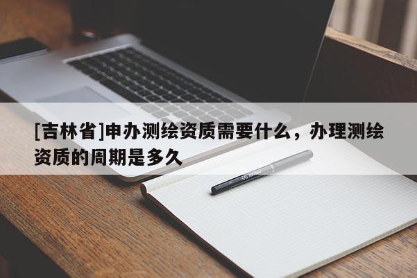 [吉林省]申辦測繪資質需要什么，辦理測繪資質的周期是多久
