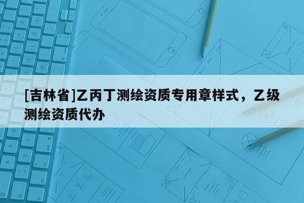 [吉林省]乙丙丁測繪資質(zhì)專用章樣式，乙級測繪資質(zhì)代辦