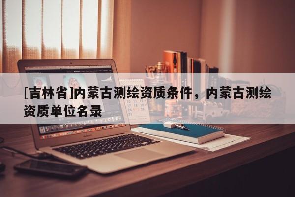 [吉林省]內(nèi)蒙古測繪資質(zhì)條件，內(nèi)蒙古測繪資質(zhì)單位名錄