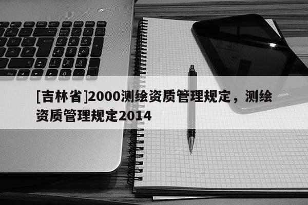 [吉林省]2000測繪資質(zhì)管理規(guī)定，測繪資質(zhì)管理規(guī)定2014