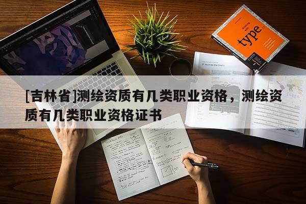 [吉林省]測繪資質(zhì)有幾類職業(yè)資格，測繪資質(zhì)有幾類職業(yè)資格證書