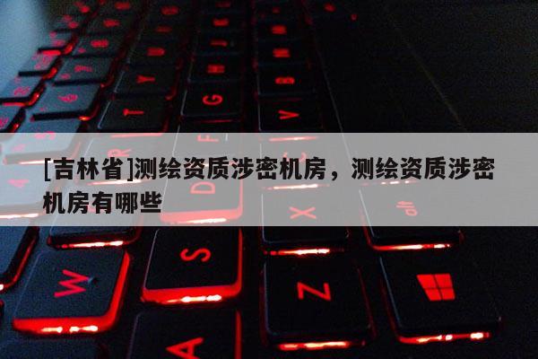 [吉林省]測繪資質(zhì)涉密機(jī)房，測繪資質(zhì)涉密機(jī)房有哪些